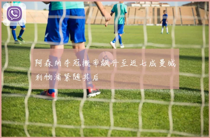 阿森纳夺冠概率飙升至近七成曼城利物浦紧随其后