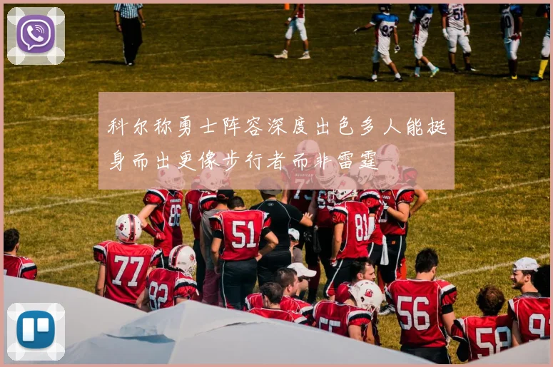 科尔称勇士阵容深度出色多人能挺身而出更像步行者而非雷霆