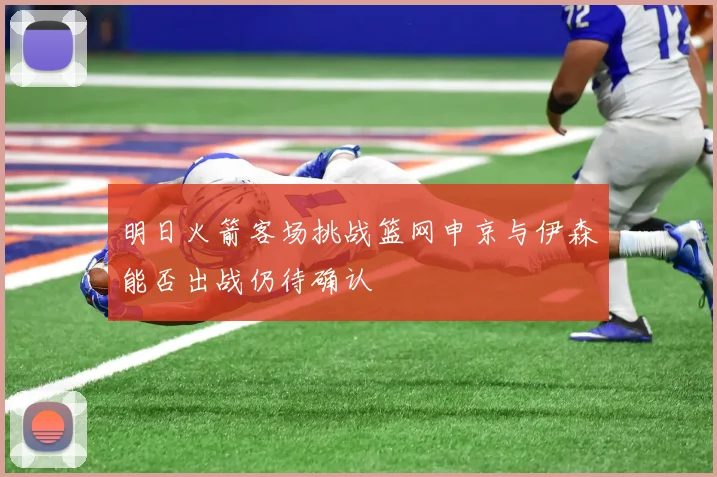 明日火箭客场挑战篮网申京与伊森能否出战仍待确认