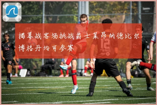 揭幕战客场挑战爵士莱昂纳德比尔博格丹均可参赛