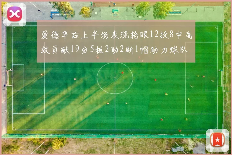 爱德华兹上半场表现抢眼12投8中高效贡献19分5板2助2断1帽助力球队