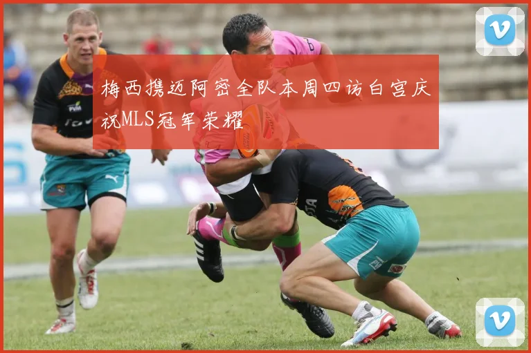 梅西携迈阿密全队本周四访白宫庆祝MLS冠军荣耀
