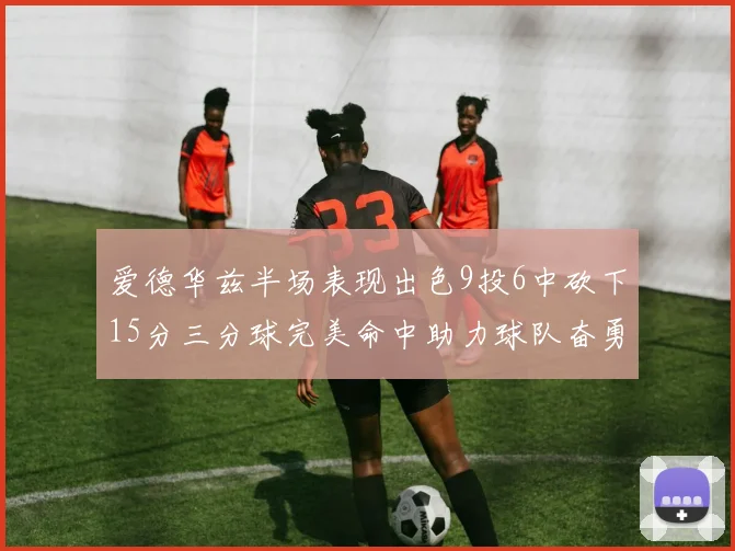 爱德华兹半场表现出色9投6中砍下15分三分球完美命中助力球队奋勇争先