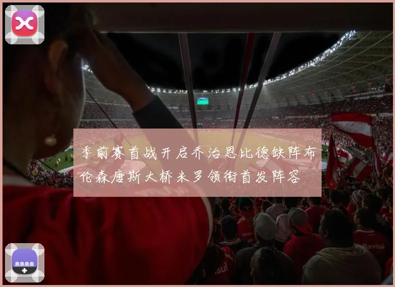 季前赛首战开启乔治恩比德缺阵布伦森唐斯大桥米罗领衔首发阵容